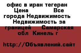 офис в иран тегеран › Цена ­ 60 000 - Все города Недвижимость » Недвижимость за границей   . Самарская обл.,Кинель г.